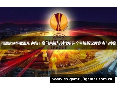 回顾欧联杯冠军历史前十豪门荣耀与时代更迭全景解析深度盘点与传奇 回顾欧联杯冠军历史前十豪门荣耀与时代更迭全景解析深度盘点与传奇