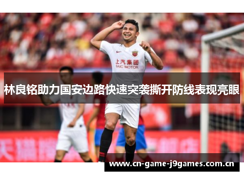 林良铭助力国安边路快速突袭撕开防线表现亮眼 林良铭助力国安边路快速突袭撕开防线表现亮眼