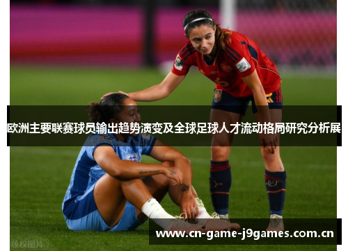 欧洲主要联赛球员输出趋势演变及全球足球人才流动格局研究分析展 欧洲主要联赛球员输出趋势演变及全球足球人才流动格局研究分析展