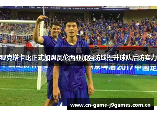 穆克塔卡比正式加盟瓦伦西亚加强防线提升球队后防实力 穆克塔卡比正式加盟瓦伦西亚加强防线提升球队后防实力