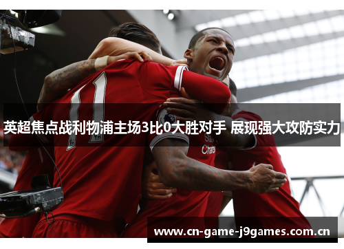 英超焦点战利物浦主场3比0大胜对手 展现强大攻防实力 英超焦点战利物浦主场3比0大胜对手 展现强大攻防实力