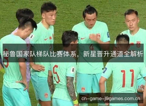 秘鲁国家队梯队比赛体系，新星晋升通道全解析