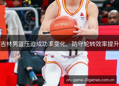 吉林男篮压迫成功率变化，防守轮转效率提升