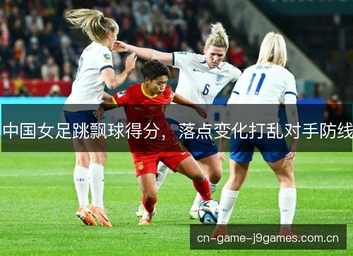 中国女足跳飘球得分,落点变化打乱对手防线 中国女足跳飘球得分,落点变化打乱对手防线