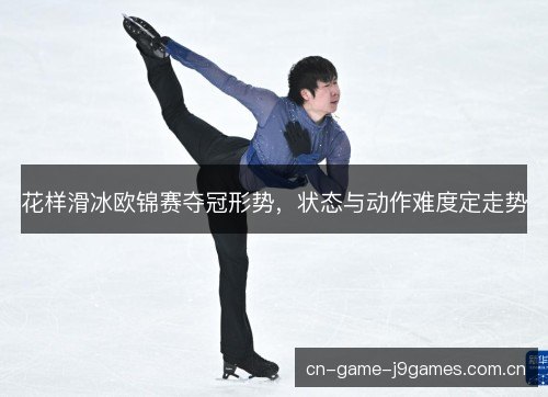 花样滑冰欧锦赛夺冠形势,状态与动作难度定走势 花样滑冰欧锦赛夺冠形势,状态与动作难度定走势