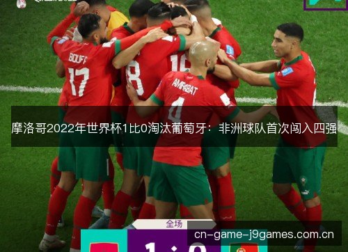 摩洛哥2022年世界杯1比0淘汰葡萄牙：非洲球队首次闯入四强