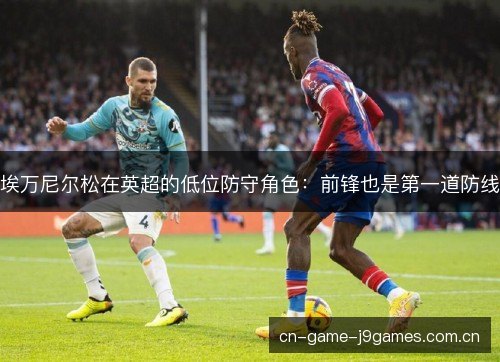 埃万尼尔松在英超的低位防守角色:前锋也是第一道防线 埃万尼尔松在英超的低位防守角色:前锋也是第一道防线